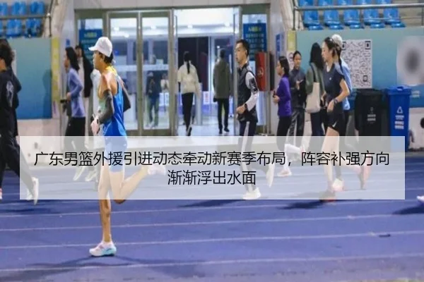 广东男篮外援引进动态牵动新赛季布局，阵容补强方向渐渐浮出水面