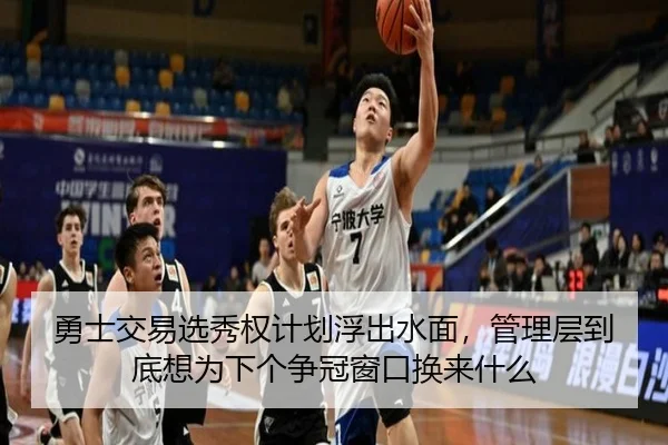 勇士交易选秀权计划浮出水面，管理层到底想为下个争冠窗口换来什么